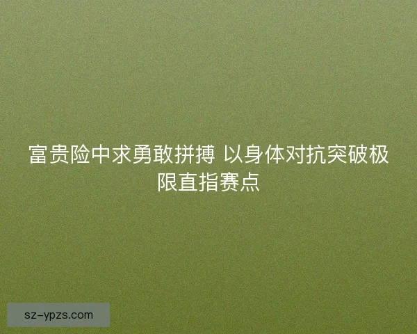 富贵险中求勇敢拼搏 以身体对抗突破极限直指赛点 富贵险中求勇敢拼搏 以身体对抗突破极限直指赛点