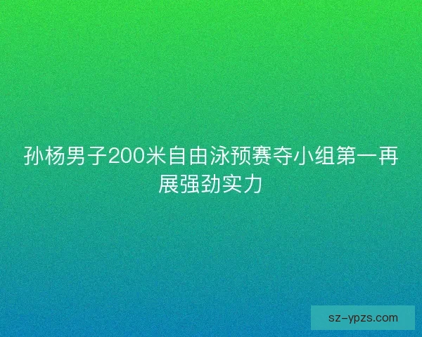 孙杨男子200米自由泳预赛夺小组第一再展强劲实力 孙杨男子200米自由泳预赛夺小组第一再展强劲实力