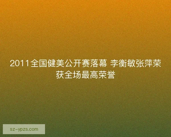 2011全国健美公开赛落幕 李衡敏张萍荣获全场最高荣誉