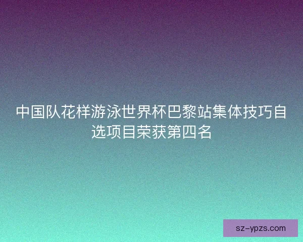 中国队花样游泳世界杯巴黎站集体技巧自选项目荣获第四名