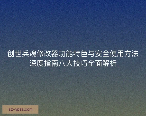 创世兵魂修改器功能特色与安全使用方法深度指南八大技巧全面解析