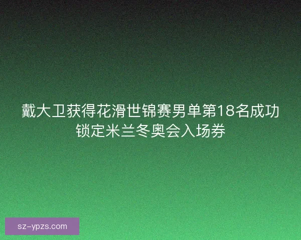 戴大卫获得花滑世锦赛男单第18名成功锁定米兰冬奥会入场券
